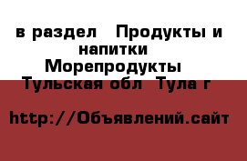  в раздел : Продукты и напитки » Морепродукты . Тульская обл.,Тула г.